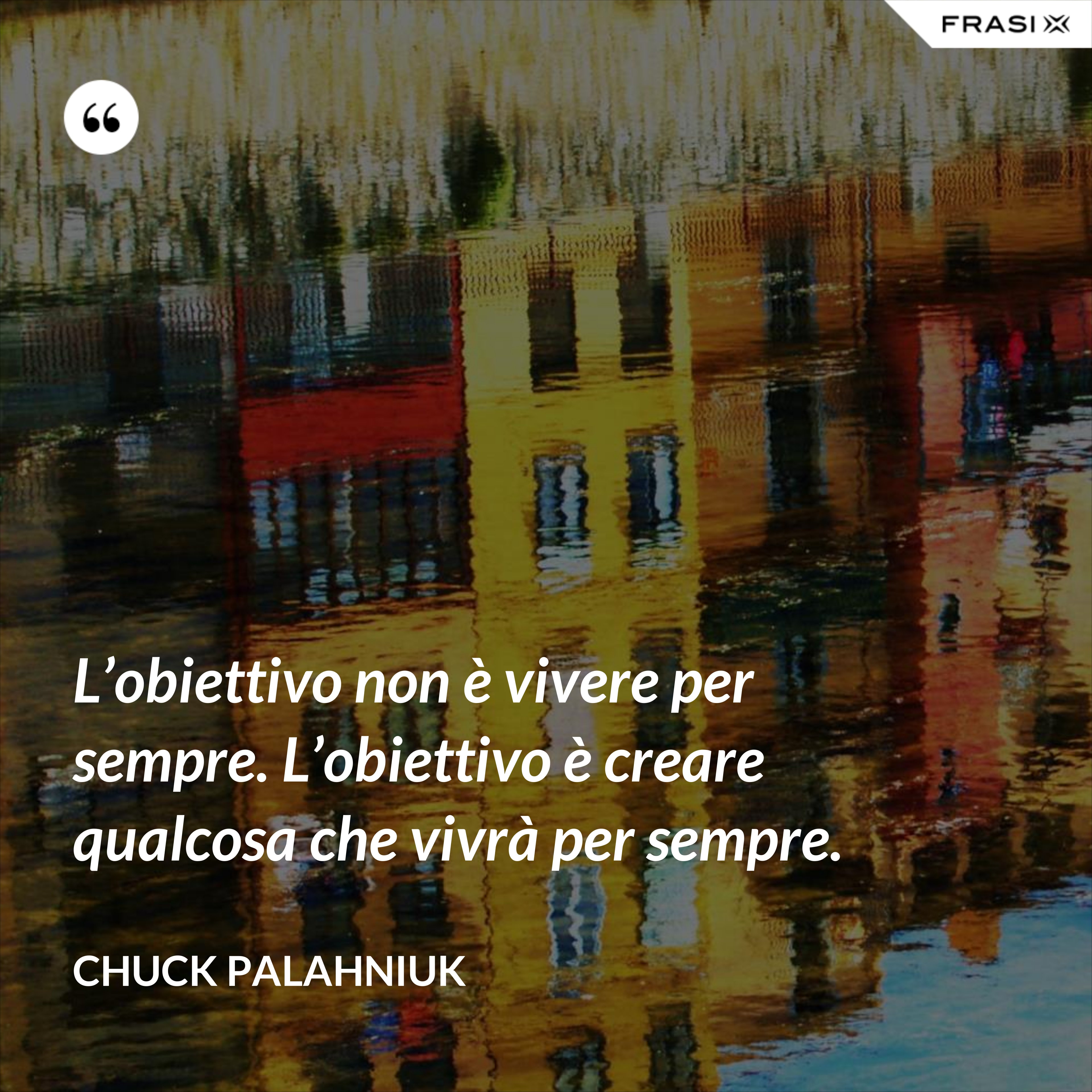 L’obiettivo non è vivere per sempre. L’obiettivo è creare qualcosa che vivrà per sempre. - Chuck Palahniuk