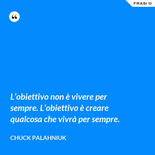 L’obiettivo non è vivere per sempre. L’obiettivo è creare qualcosa che vivrà per sempre. - Chuck Palahniuk