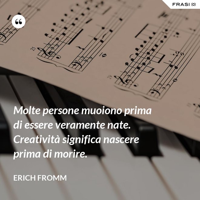 Molte persone muoiono prima di essere veramente nate. Creatività significa nascere prima di morire. - Erich Fromm
