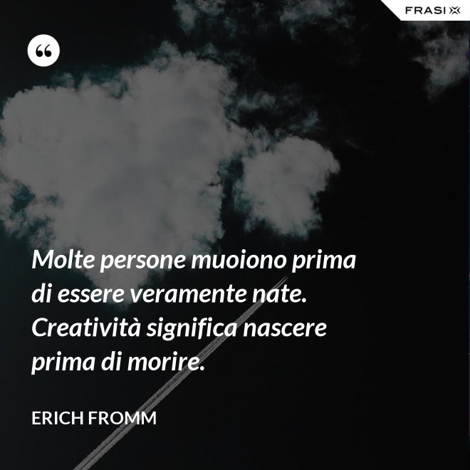 Molte persone muoiono prima di essere veramente nate. Creatività significa nascere prima di morire. - Erich Fromm