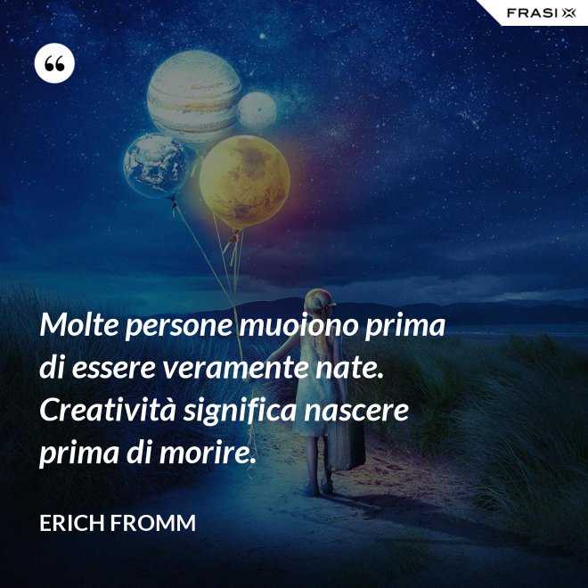 Molte persone muoiono prima di essere veramente nate. Creatività significa nascere prima di morire. - Erich Fromm