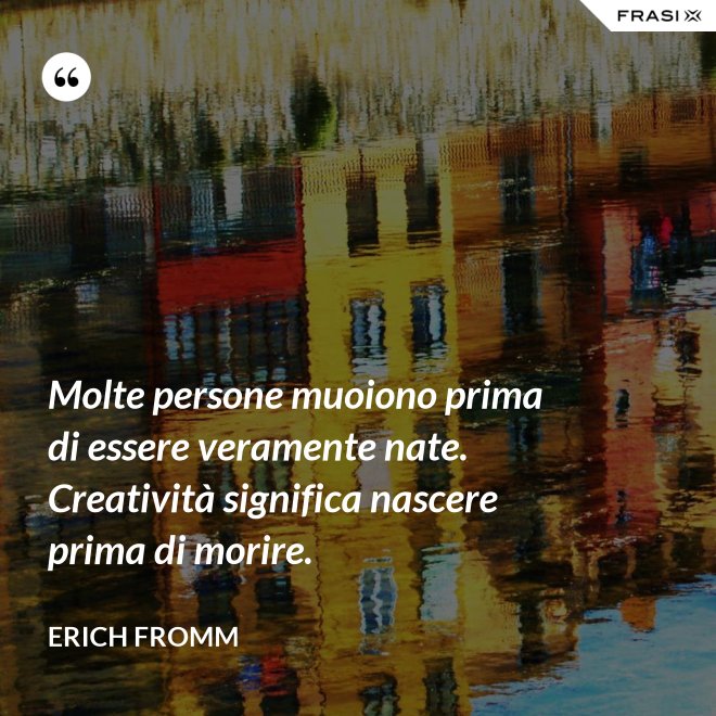 Molte persone muoiono prima di essere veramente nate. Creatività significa nascere prima di morire. - Erich Fromm