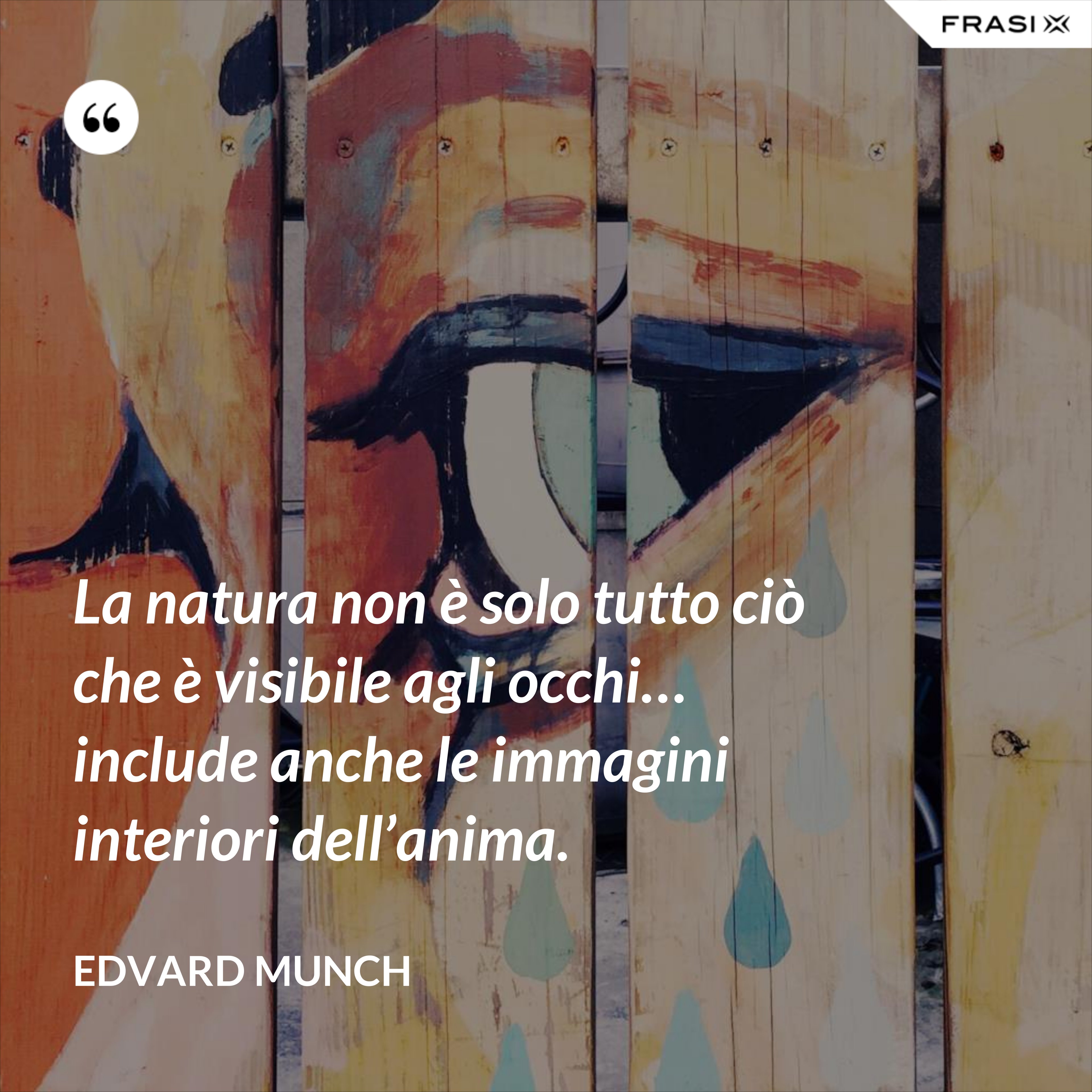 La natura non è solo tutto ciò che è visibile agli occhi… include anche le immagini interiori dell’anima. - Edvard Munch