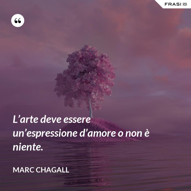 L’arte deve essere un’espressione d’amore o non è niente. - Marc Chagall
