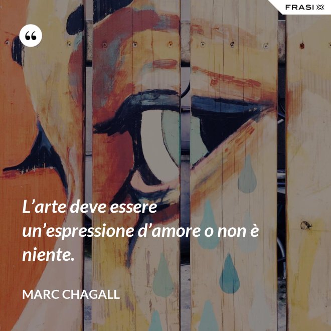 L’arte deve essere un’espressione d’amore o non è niente. - Marc Chagall