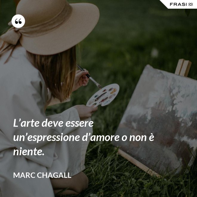 L’arte deve essere un’espressione d’amore o non è niente. - Marc Chagall