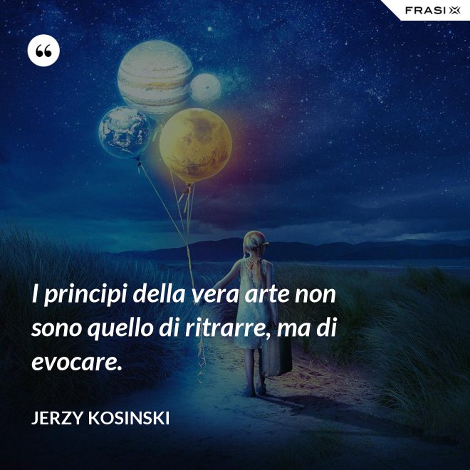 I principi della vera arte non sono quello di ritrarre, ma di evocare. - Jerzy Kosinski