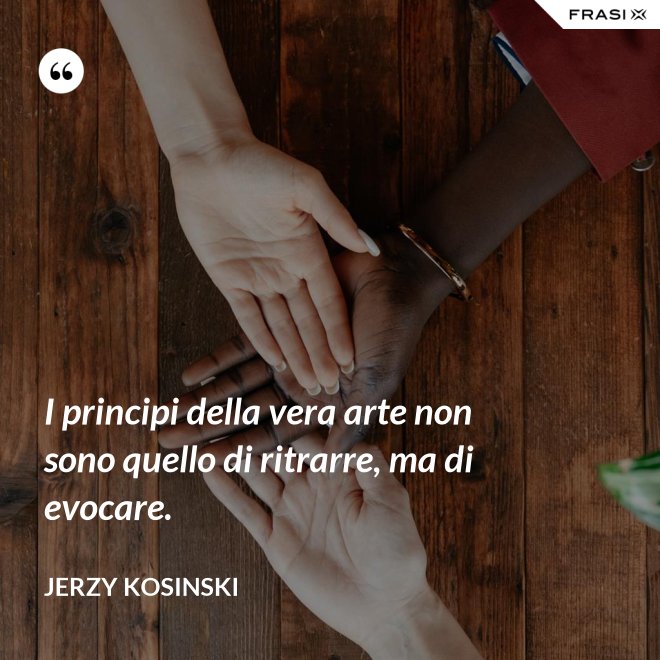 I principi della vera arte non sono quello di ritrarre, ma di evocare. - Jerzy Kosinski