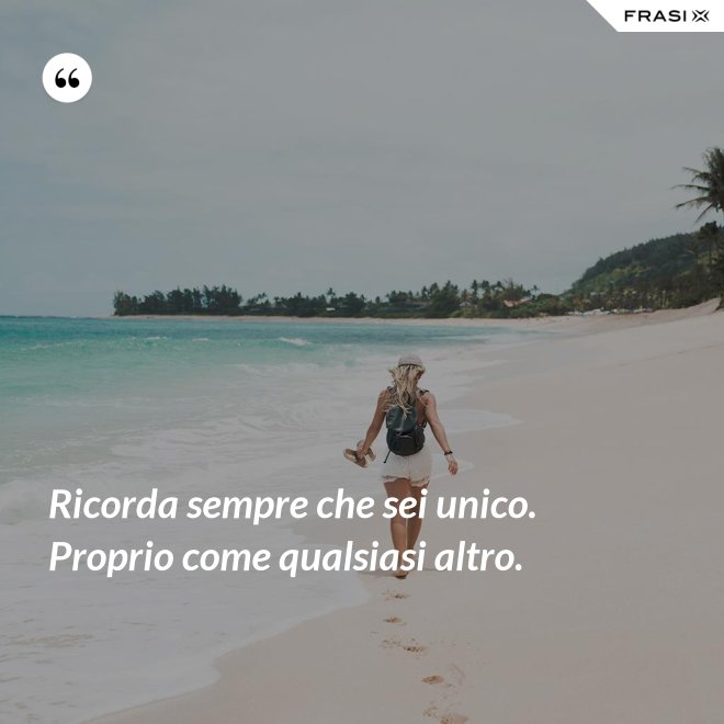 Ricorda sempre che sei unico. Proprio come qualsiasi altro. - Anonimo