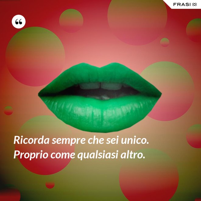 Ricorda sempre che sei unico. Proprio come qualsiasi altro. - Anonimo