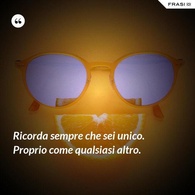 Ricorda sempre che sei unico. Proprio come qualsiasi altro. - Anonimo