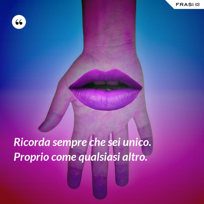 Ricorda sempre che sei unico. Proprio come qualsiasi altro. - Anonimo