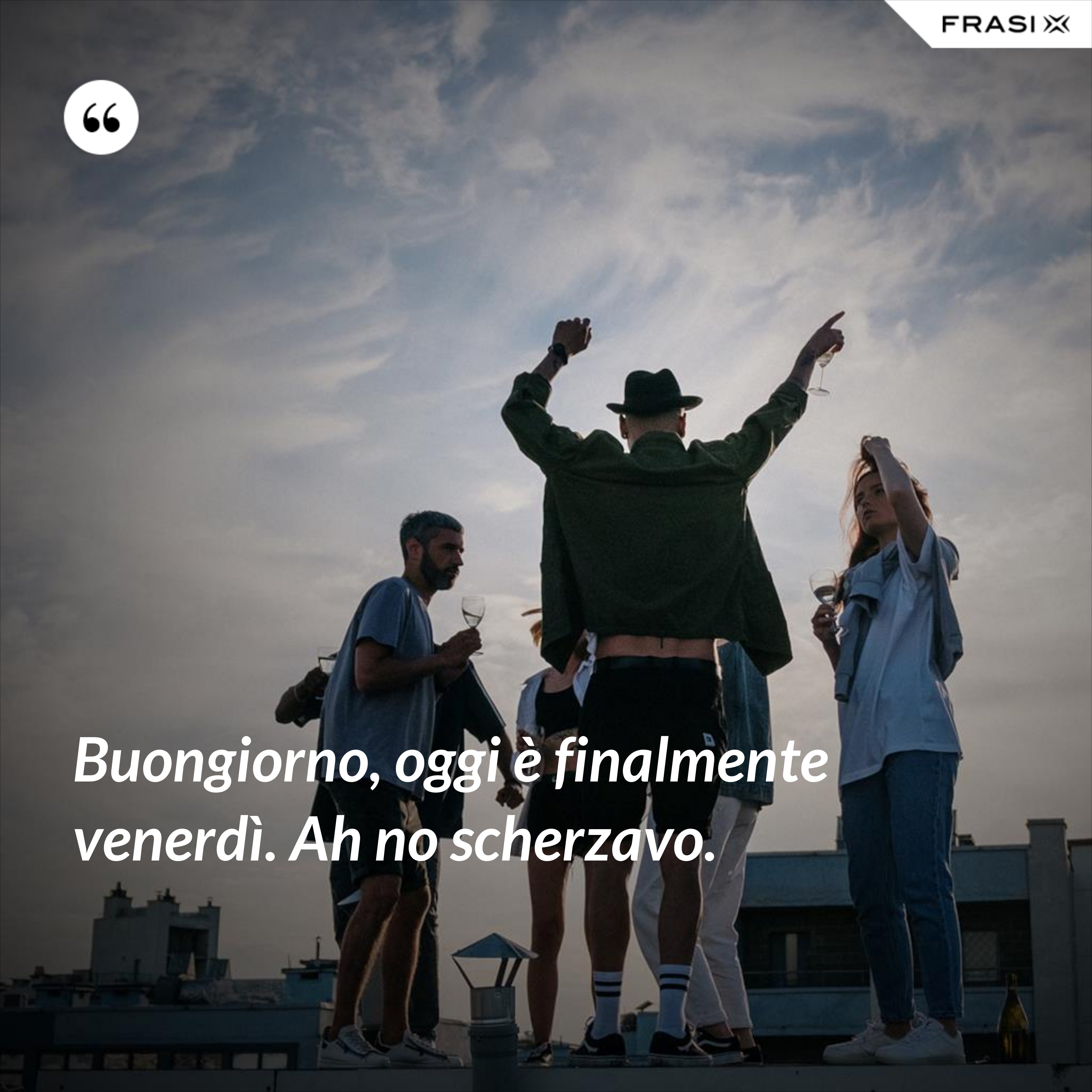 Buongiorno, oggi è finalmente venerdì. Ah no scherzavo. - Anonimo