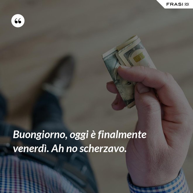 Buongiorno, oggi è finalmente venerdì. Ah no scherzavo. - Anonimo