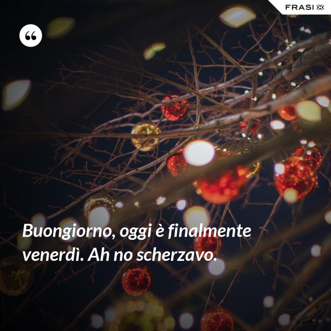 Buongiorno, oggi è finalmente venerdì. Ah no scherzavo. - Anonimo