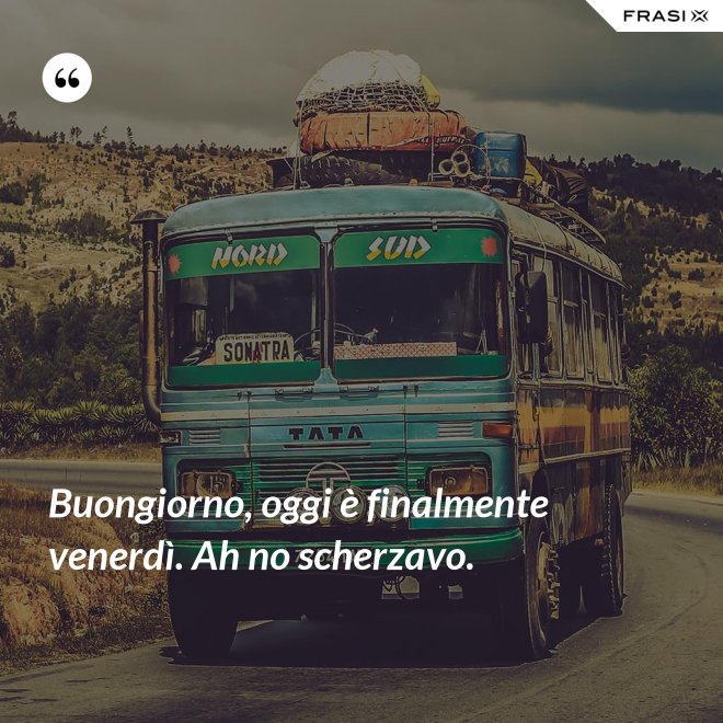 Buongiorno, oggi è finalmente venerdì. Ah no scherzavo. - Anonimo