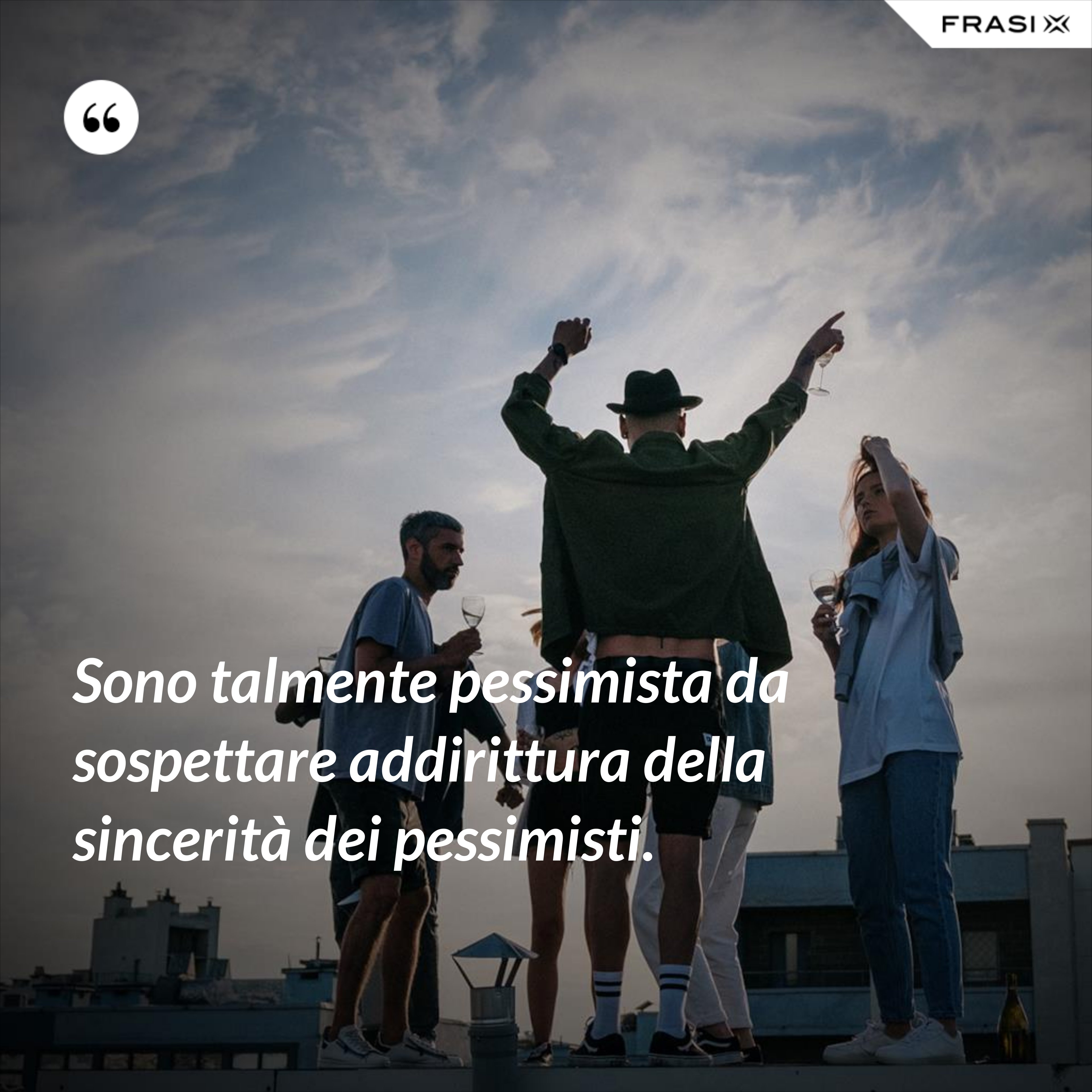 Sono talmente pessimista da sospettare addirittura della sincerità dei pessimisti. - Anonimo