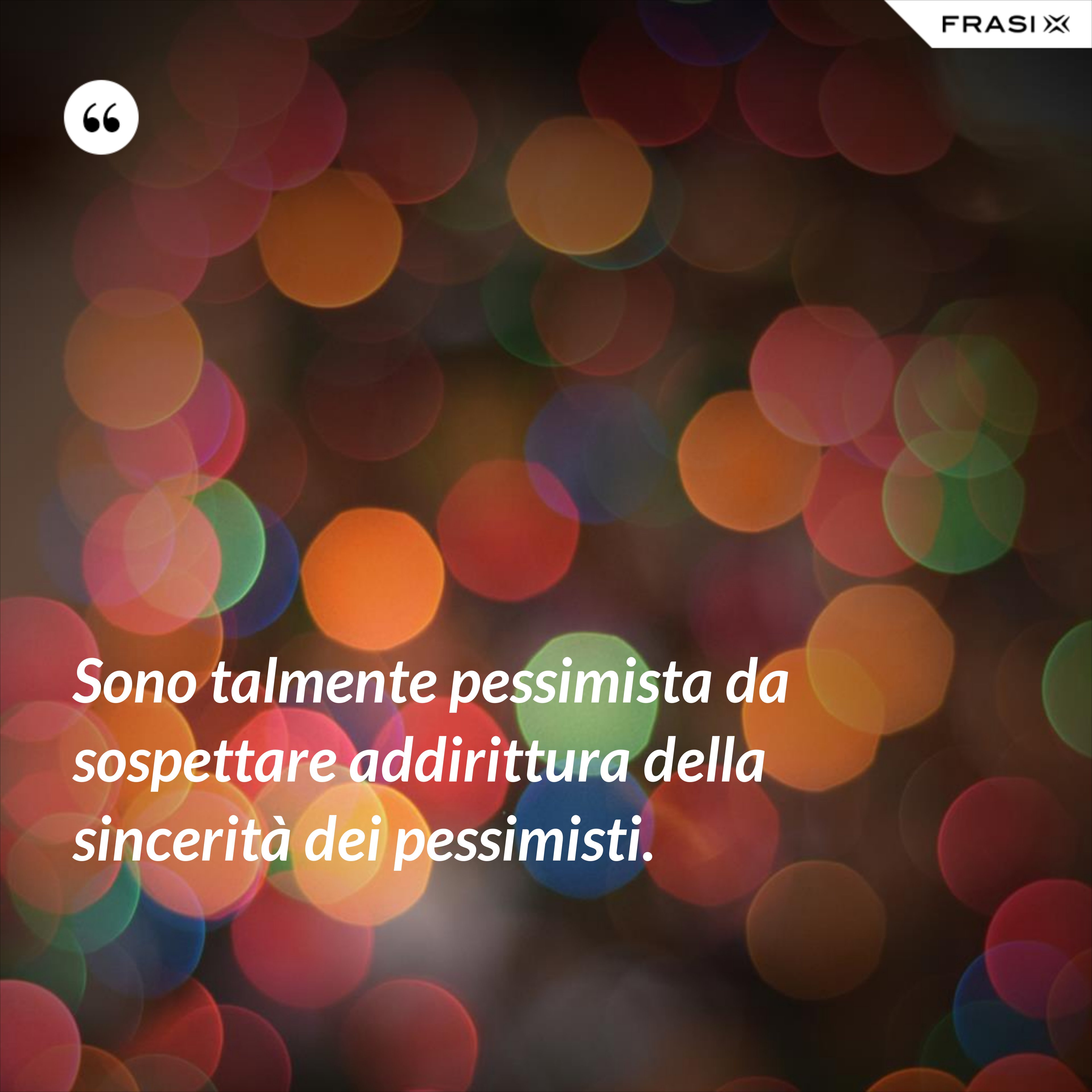 Sono talmente pessimista da sospettare addirittura della sincerità dei pessimisti. - Anonimo