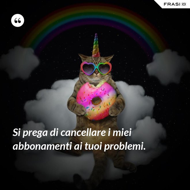 Si prega di cancellare i miei abbonamenti ai tuoi problemi. - Anonimo