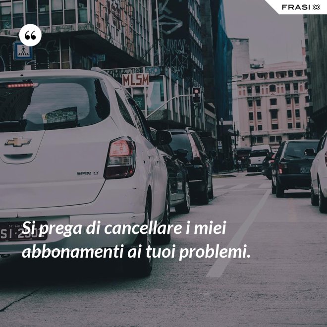 Si prega di cancellare i miei abbonamenti ai tuoi problemi. - Anonimo