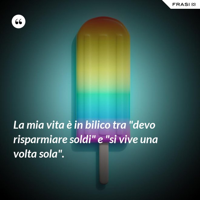 La mia vita è in bilico tra "devo risparmiare soldi" e "si vive una volta sola". - Anonimo