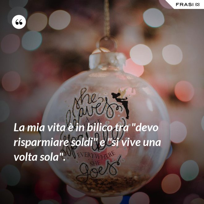 La mia vita è in bilico tra "devo risparmiare soldi" e "si vive una volta sola". - Anonimo