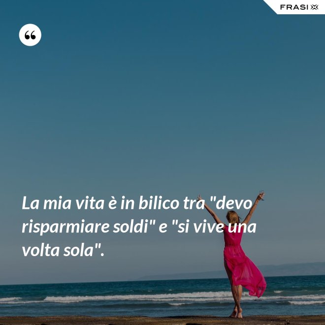 La mia vita è in bilico tra "devo risparmiare soldi" e "si vive una volta sola". - Anonimo