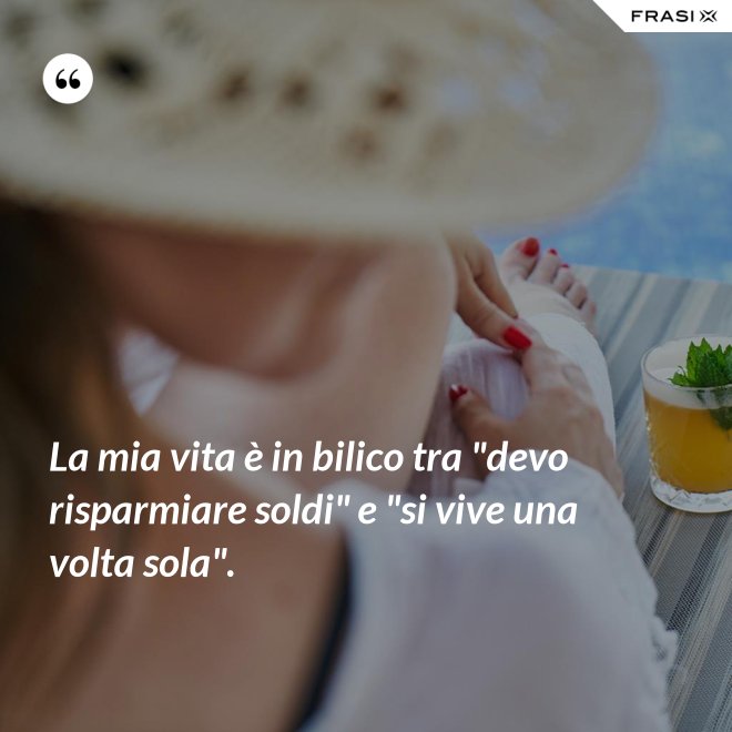 La mia vita è in bilico tra "devo risparmiare soldi" e "si vive una volta sola". - Anonimo