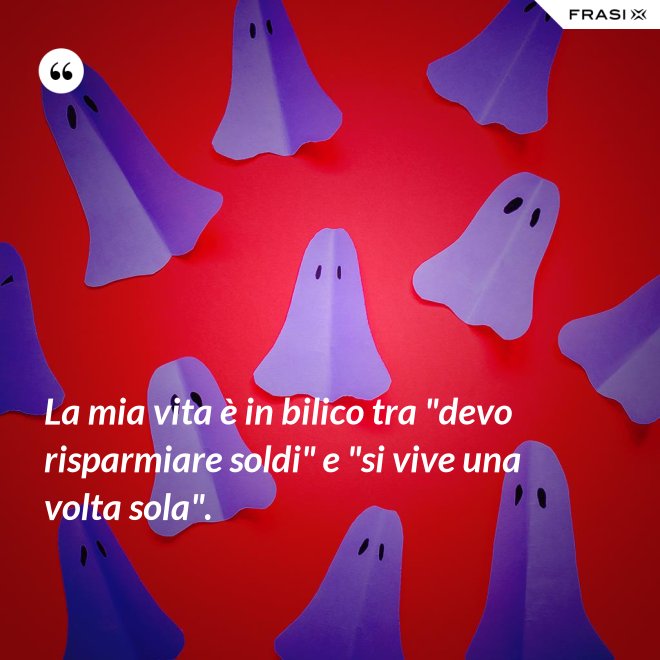 La mia vita è in bilico tra "devo risparmiare soldi" e "si vive una volta sola". - Anonimo