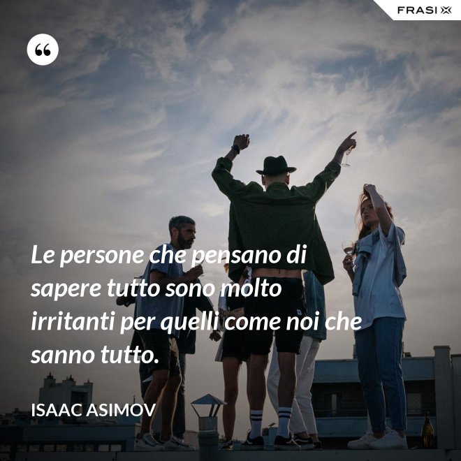 Le persone che pensano di sapere tutto sono molto irritanti per quelli come noi che sanno tutto. - Isaac Asimov