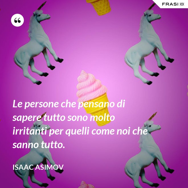 Le persone che pensano di sapere tutto sono molto irritanti per quelli come noi che sanno tutto. - Isaac Asimov