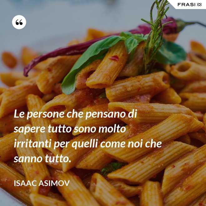 Le persone che pensano di sapere tutto sono molto irritanti per quelli come noi che sanno tutto. - Isaac Asimov