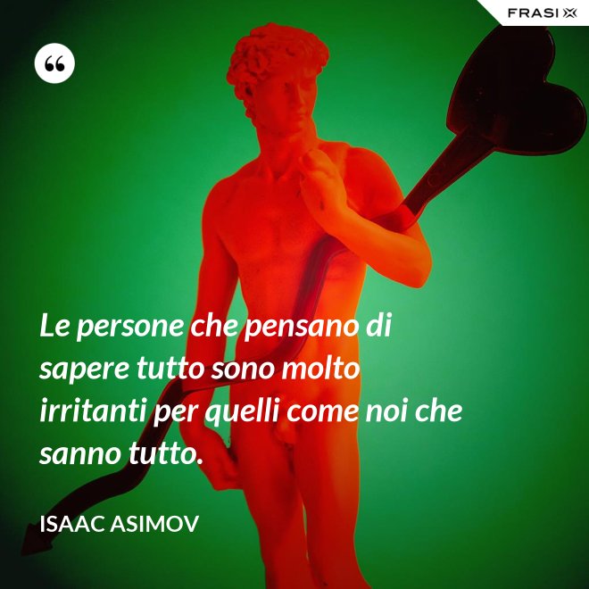 Le persone che pensano di sapere tutto sono molto irritanti per quelli come noi che sanno tutto. - Isaac Asimov