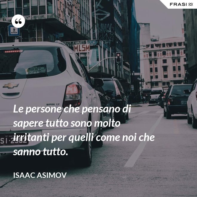 Le persone che pensano di sapere tutto sono molto irritanti per quelli come noi che sanno tutto. - Isaac Asimov