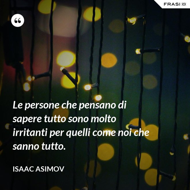 Le persone che pensano di sapere tutto sono molto irritanti per quelli come noi che sanno tutto. - Isaac Asimov