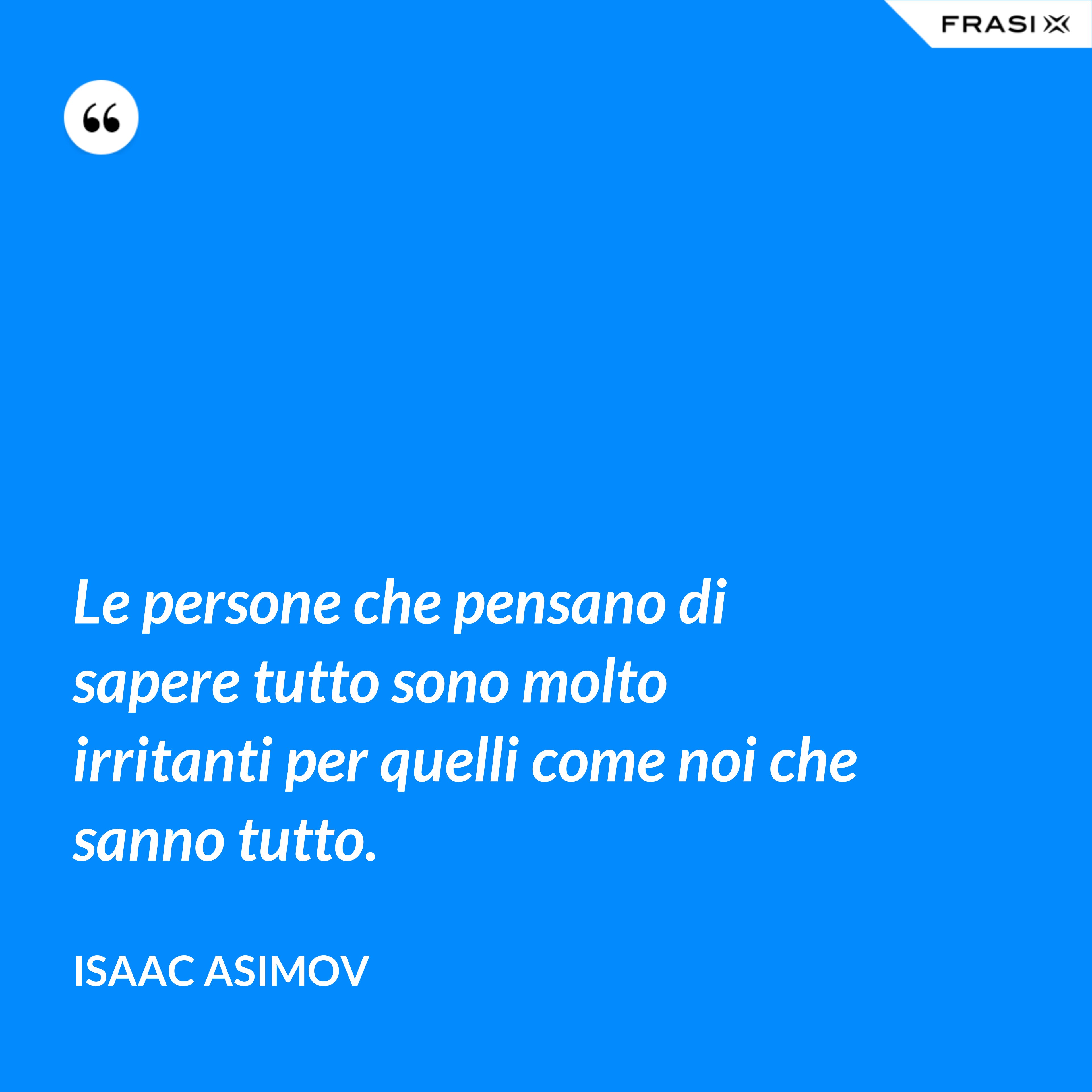 Le persone che pensano di sapere tutto sono molto irritanti per quelli come noi che sanno tutto. - Isaac Asimov