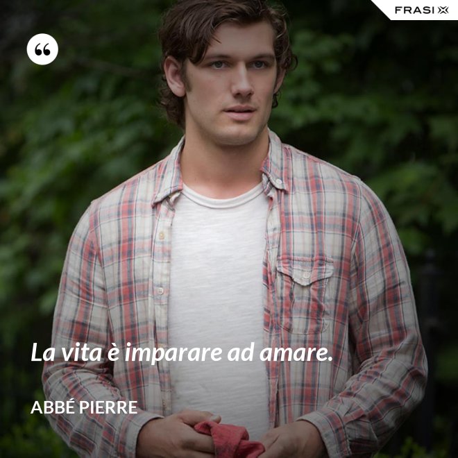 La vita è imparare ad amare. - Abbé Pierre