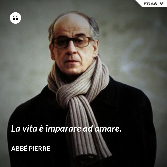 La vita è imparare ad amare. - Abbé Pierre