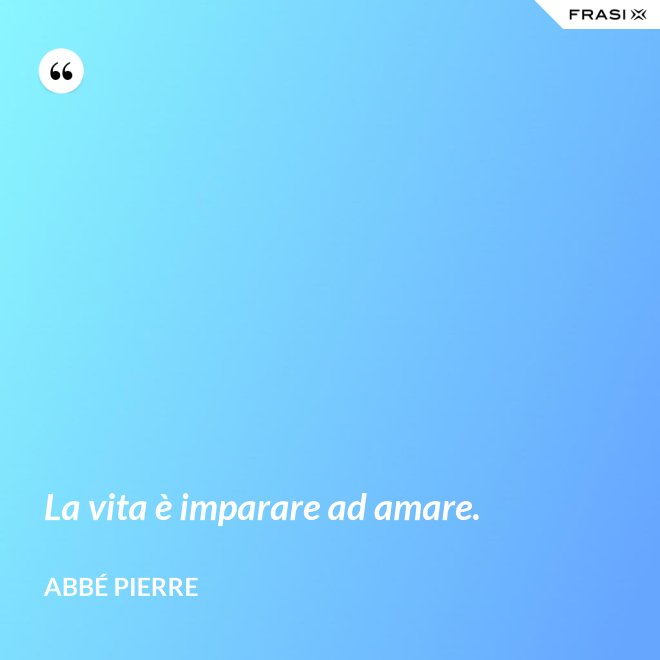La vita è imparare ad amare. - Abbé Pierre
