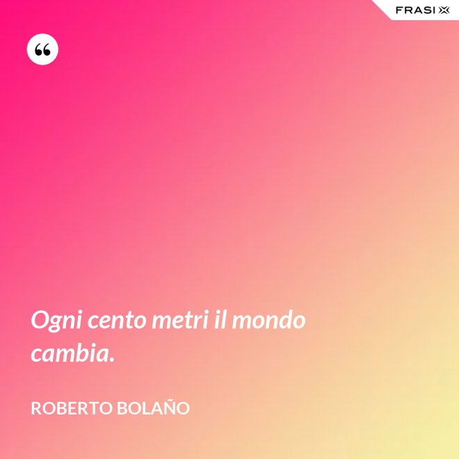 Ogni cento metri il mondo cambia. - Roberto Bolaño