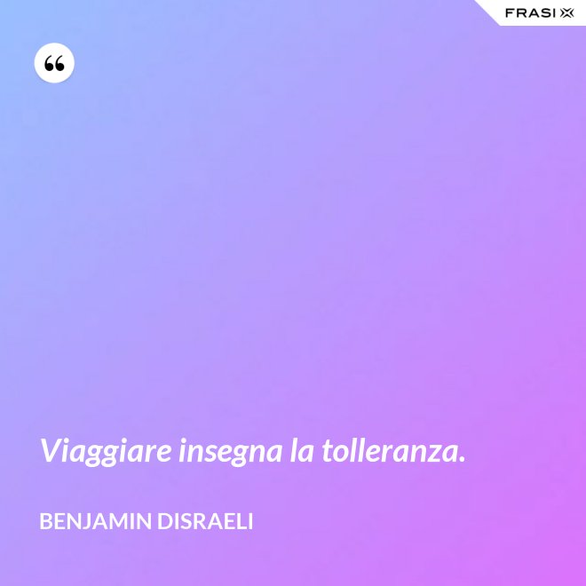 Viaggiare insegna la tolleranza. - Benjamin Disraeli