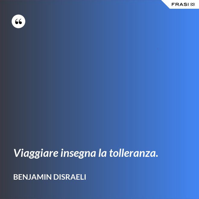 Viaggiare insegna la tolleranza. - Benjamin Disraeli