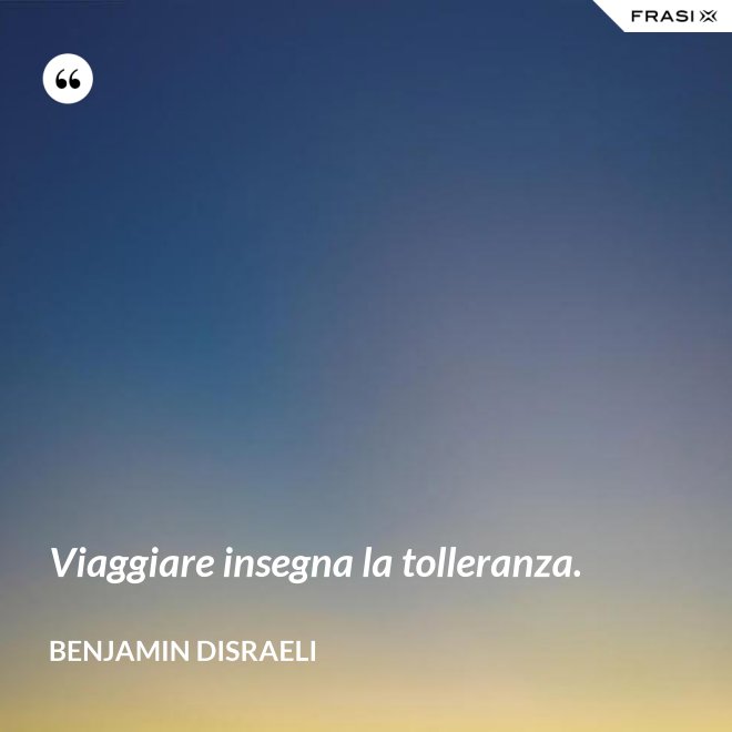 Viaggiare insegna la tolleranza. - Benjamin Disraeli