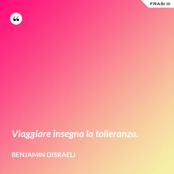 Viaggiare insegna la tolleranza. - Benjamin Disraeli