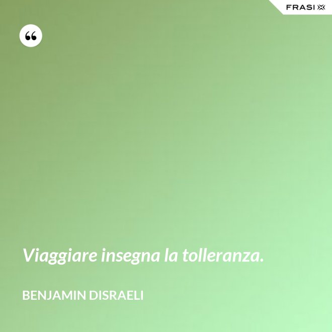 Viaggiare insegna la tolleranza. - Benjamin Disraeli