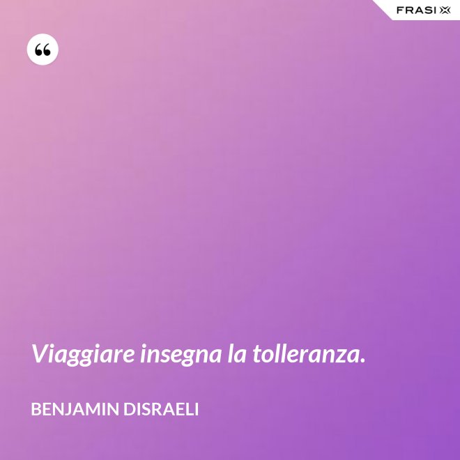 Viaggiare insegna la tolleranza. - Benjamin Disraeli
