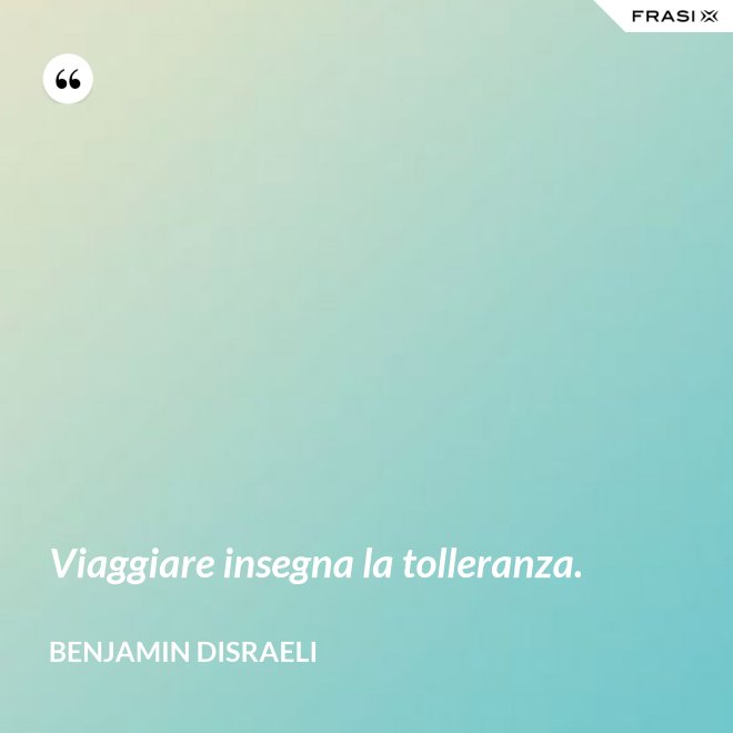 Viaggiare insegna la tolleranza. - Benjamin Disraeli