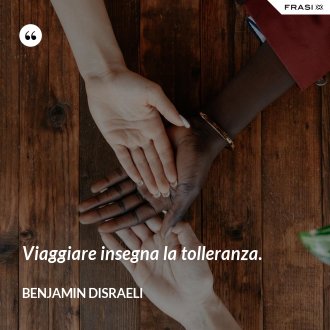 Viaggiare insegna la tolleranza. - Benjamin Disraeli