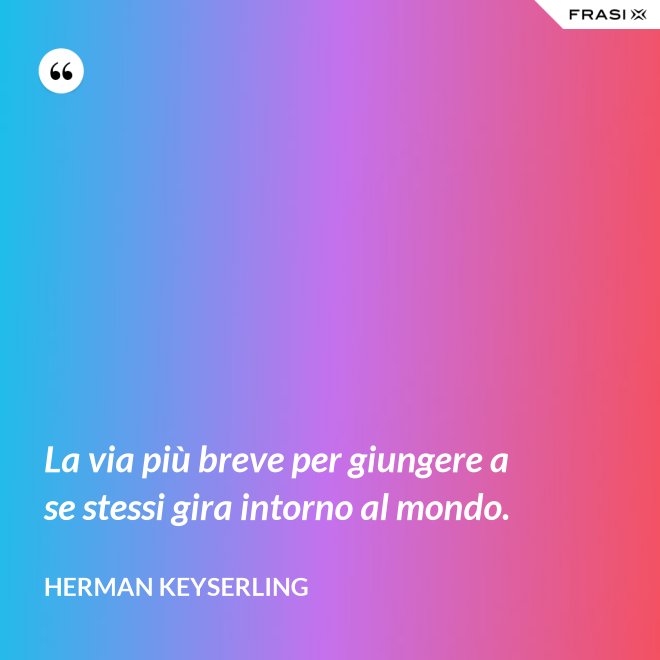 La via più breve per giungere a se stessi gira intorno al mondo. - Herman Keyserling