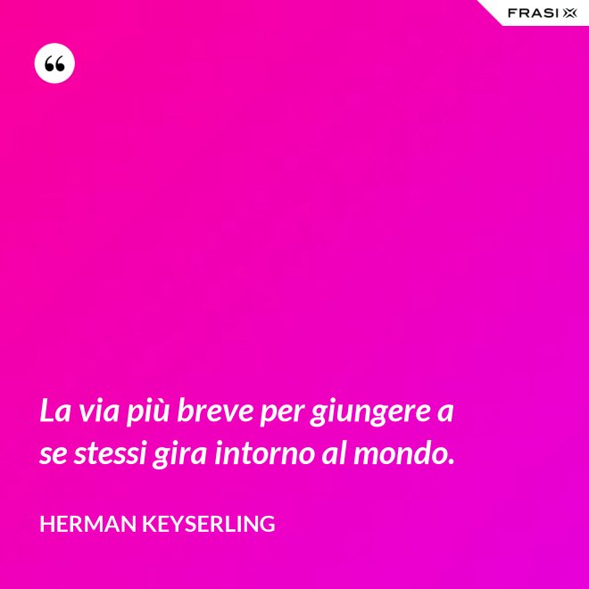 La via più breve per giungere a se stessi gira intorno al mondo. - Herman Keyserling